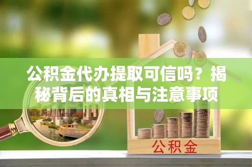 新疆公积金代办提取可信吗？揭秘背后的真相与注意事项