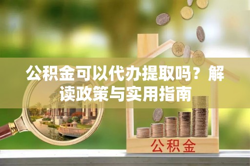 新疆公积金可以代办提取吗？解读政策与实用指南