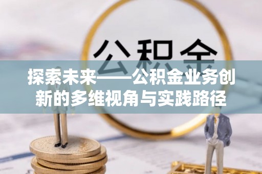 新疆探索未来——公积金业务创新的多维视角与实践路径