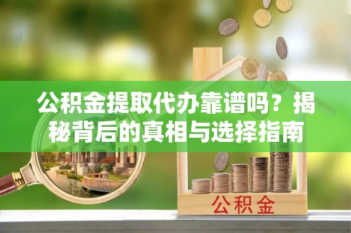新疆公积金提取代办靠谱吗？揭秘背后的真相与选择指南