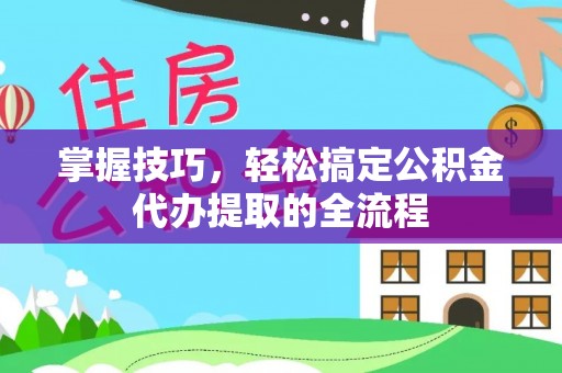 新疆掌握技巧，轻松搞定公积金代办提取的全流程