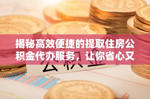 新疆揭秘高效便捷的提取住房公积金代办服务，让你省心又省力