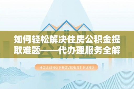 新疆如何轻松解决住房公积金提取难题——代办理服务全解析