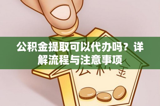 新疆公积金提取可以代办吗？详解流程与注意事项