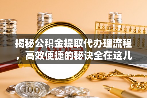 新疆揭秘公积金提取代办理流程，高效便捷的秘诀全在这儿