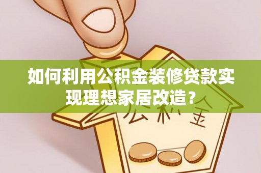 新疆如何利用公积金装修贷款实现理想家居改造？