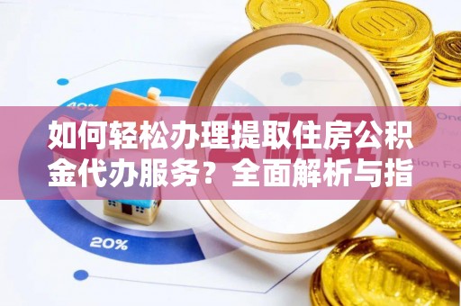 新疆如何轻松办理提取住房公积金代办服务？全面解析与指南