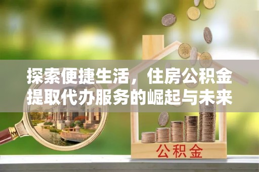 新疆探索便捷生活，住房公积金提取代办服务的崛起与未来趋势