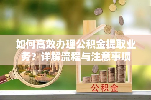 新疆如何高效办理公积金提取业务？详解流程与注意事项