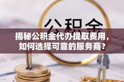 新疆揭秘公积金代办提取费用，如何选择可靠的服务商？