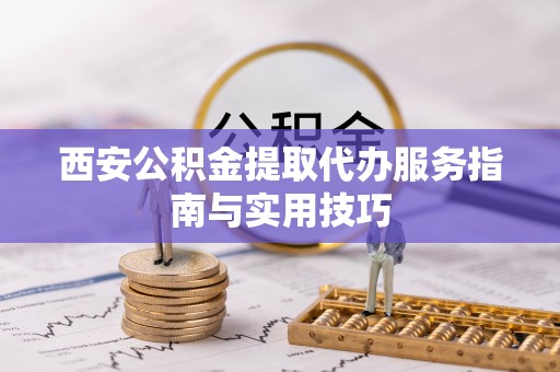 新疆西安公积金提取代办服务指南与实用技巧