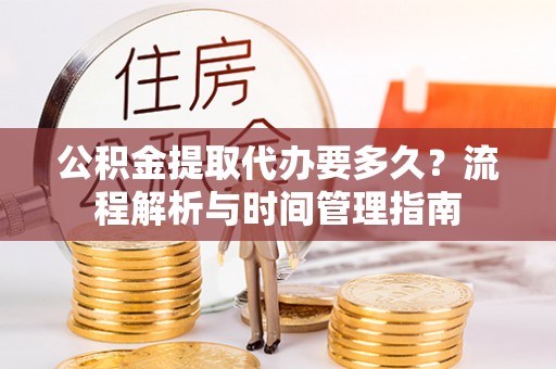 新疆公积金提取代办要多久？流程解析与时间管理指南