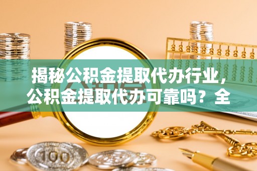 新疆揭秘公积金提取代办行业，公积金提取代办可靠吗？全面解析与风险规避