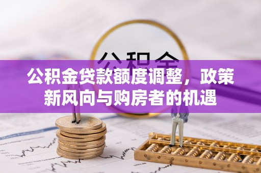 新疆公积金贷款额度调整，政策新风向与购房者的机遇