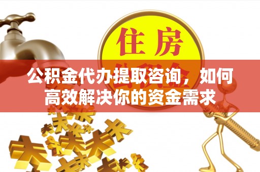 新疆公积金代办提取咨询，如何高效解决你的资金需求