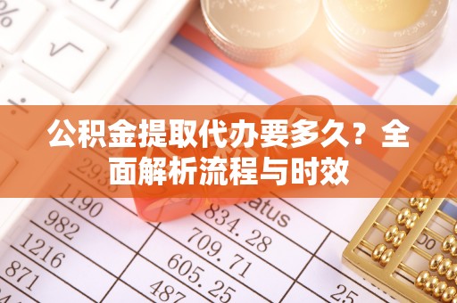 新疆公积金提取代办要多久？全面解析流程与时效