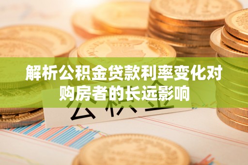 新疆解析公积金贷款利率变化对购房者的长远影响
