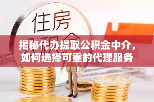 新疆揭秘代办提取公积金中介，如何选择可靠的代理服务