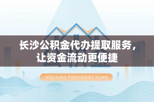 新疆长沙公积金代办提取服务，让资金流动更便捷