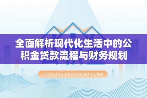 新疆全面解析现代化生活中的公积金贷款流程与财务规划