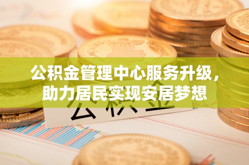 新疆公积金管理中心服务升级，助力居民实现安居梦想