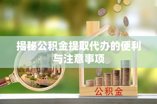 新疆揭秘公积金提取代办的便利与注意事项