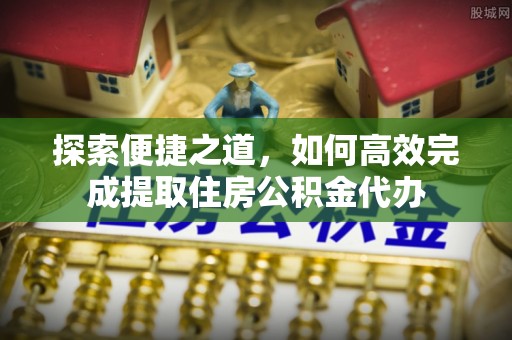 新疆探索便捷之道，如何高效完成提取住房公积金代办