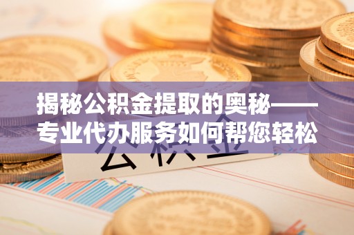 新疆揭秘公积金提取的奥秘——专业代办服务如何帮您轻松搞定