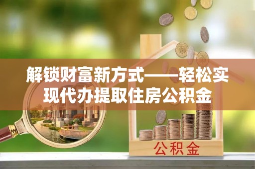 新疆解锁财富新方式——轻松实现代办提取住房公积金