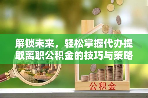 新疆解锁未来，轻松掌握代办提取离职公积金的技巧与策略
