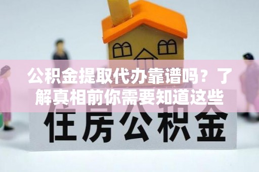 新疆公积金提取代办靠谱吗？了解真相前你需要知道这些