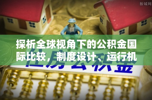 新疆探析全球视角下的公积金国际比较，制度设计、运行机制与未来趋势