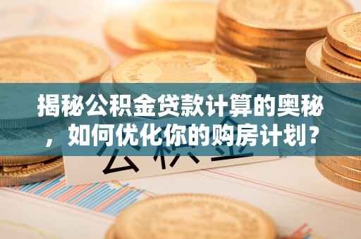 新疆揭秘公积金贷款计算的奥秘，如何优化你的购房计划？