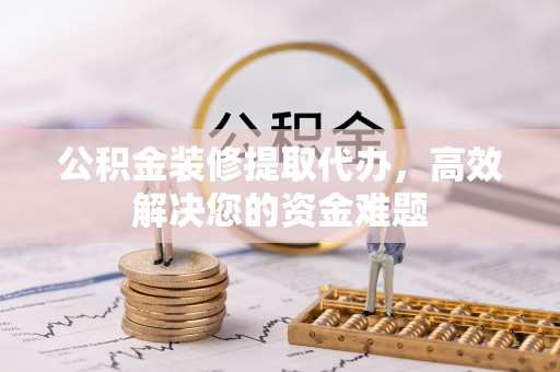 新疆公积金装修提取代办，高效解决您的资金难题