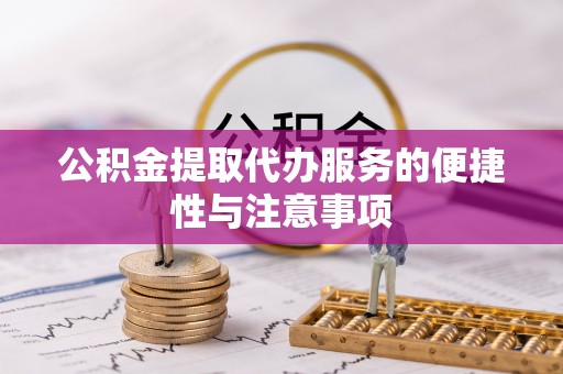 新疆公积金提取代办服务的便捷性与注意事项