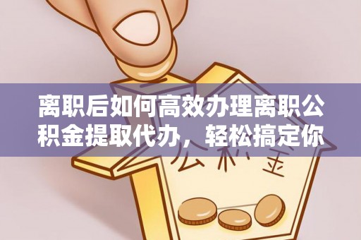 新疆离职后如何高效办理离职公积金提取代办，轻松搞定你的公积金