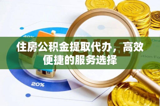 新疆住房公积金提取代办，高效便捷的服务选择