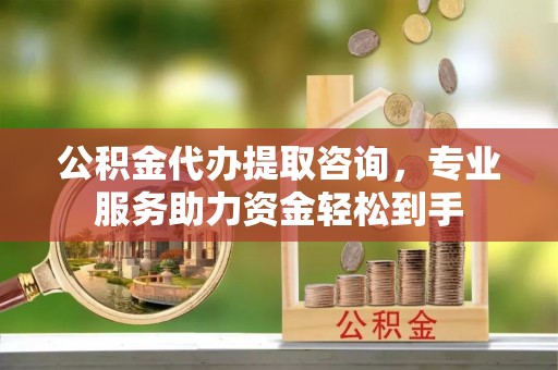 新疆公积金代办提取咨询，专业服务助力资金轻松到手