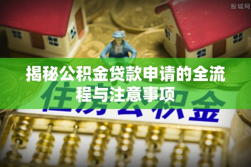 新疆揭秘公积金贷款申请的全流程与注意事项