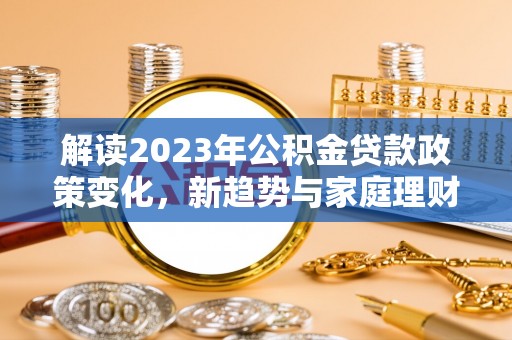 新疆解读2023年公积金贷款政策变化，新趋势与家庭理财规划
