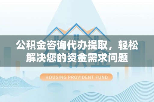新疆公积金咨询代办提取，轻松解决您的资金需求问题