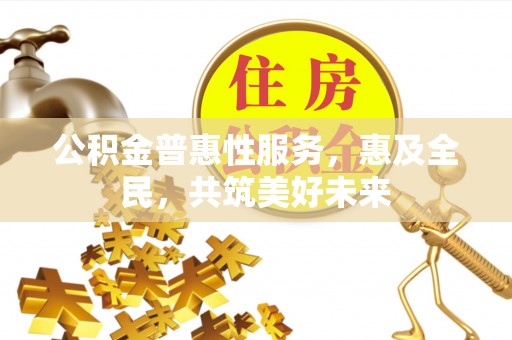 新疆公积金普惠性服务，惠及全民，共筑美好未来