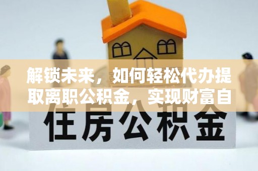 新疆解锁未来，如何轻松代办提取离职公积金，实现财富自由的第一步