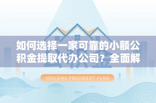 新疆如何选择一家可靠的小额公积金提取代办公司？全面解析与指南