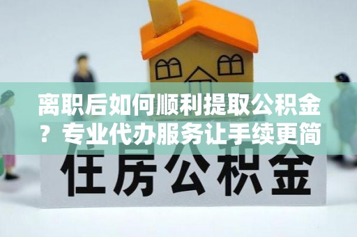 新疆离职后如何顺利提取公积金？专业代办服务让手续更简单