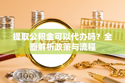 新疆提取公积金可以代办吗？全面解析政策与流程