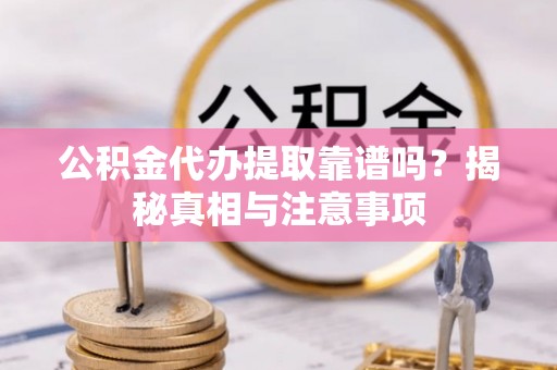 新疆公积金代办提取靠谱吗？揭秘真相与注意事项