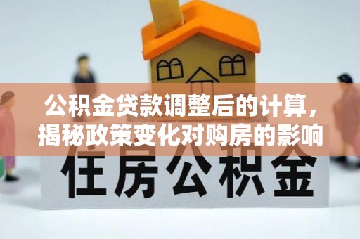 新疆公积金贷款调整后的计算，揭秘政策变化对购房的影响