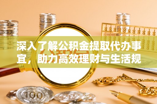 新疆深入了解公积金提取代办事宜，助力高效理财与生活规划