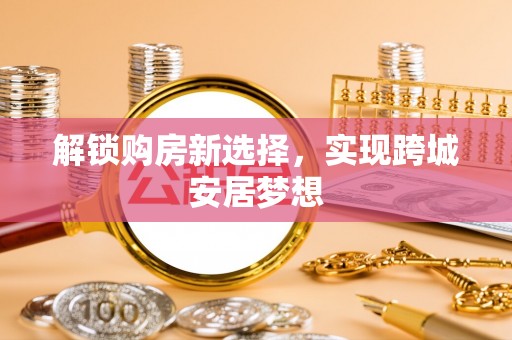 新疆解锁购房新选择，实现跨城安居梦想